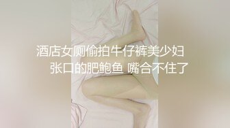 酒店女厕偷拍牛仔裤美少妇❤️张口的肥鲍鱼 嘴合不住了