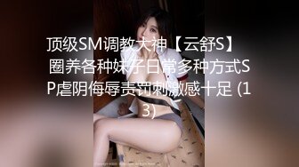 顶级SM调教大神【云舒S】✨圈养各种妹子日常多种方式SP虐阴侮辱责罚刺激感十足 (13)