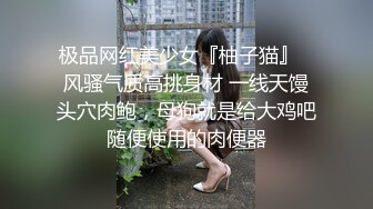 极品网红美少女『柚子猫』✅风骚气质高挑身材 一线天馒头穴肉鲍，母狗就是给大鸡吧随便使用的肉便器