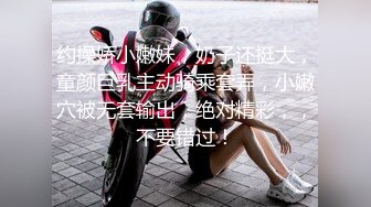 约操娇小嫩妹，奶子还挺大，童颜巨乳主动骑乘套弄，小嫩穴被无套输出，绝对精彩，，不要错过！