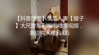 【抖音泄密】气质人妻【嫂子】大尺度福利啪啪喷水视频，高价购入精品 (3)