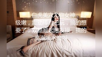 ❤️❤️白虎美穴尤物女神，超级嫩，震动棒自己玩，搞的想要了，双腿翘起炮友操，搞的高潮喷水浪叫