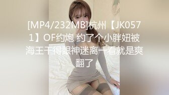 [MP4/232MB]杭州【JK0571】OF约炮 约了个小胖妞被海王干得眼神迷离一看就是爽翻了