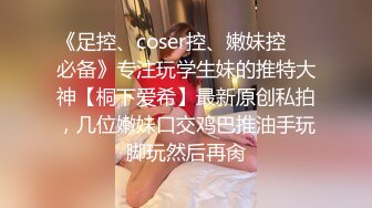 《足控、coser控、嫩妹控❤️必备》专注玩学生妹的推特大神【桐下爱希】最新原创私拍，几位嫩妹口交鸡巴推油手玩脚玩然后再肏