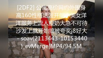 [2DF2] 公寓高价网约外围身高160性格活泼开朗小美女洋洋服务上流人瘦奶大急不可待沙发上就开始搞被夸奖j8好大 - soav(2113443-10153440)_evMerge[MP4/94.5M