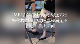 [MP4/ 414M] 漂亮大奶少妇 被你操过其他鸡吧已经满足不了我了 你老公呢