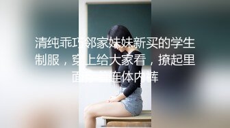 清纯乖巧邻家妹妹新买的学生制服，穿上给大家看，撩起里面穿着连体内裤