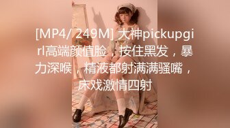 [MP4/ 249M] 大神pickupgirl高端颜值脸，按住黑发，暴力深喉，精液都射满满骚嘴，床戏激情四射