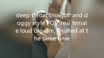 deep throat blowjob and doggy style POV, real female loud orgasm, finished at the same time