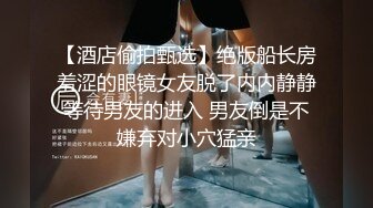 【酒店偷拍甄选】绝版船长房羞涩的眼镜女友脱了内内静静等待男友的进入 男友倒是不嫌弃对小穴猛亲