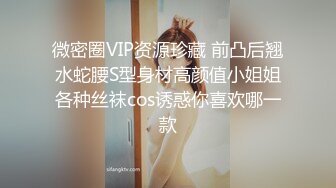 微密圈VIP资源珍藏 前凸后翘水蛇腰S型身材高颜值小姐姐各种丝袜cos诱惑你喜欢哪一款