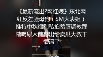 《最新流出?网红婊》东北网红反差骚母狗（SM大表姐）推特中秋福利私拍羞辱调教踩踏喝尿人前露出给卖瓜大叔干懵逼了