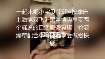 一起来吧小宝贝【SPA按摩床上激情双飞】黑丝情趣享受两个骚逼的口活服务真棒，轮流爆草配合小哥抽插享受做爱快感