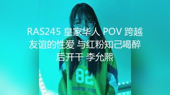 RAS245 皇家华人 POV 跨越友谊的性爱 与红粉知己喝醉后开干 李允熙