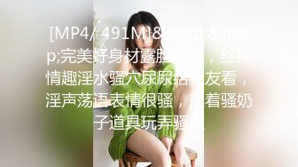 [MP4/ 491M]&nbsp;&nbsp;完美好身材露脸出境，丝袜情趣淫水骚穴尿尿给狼友看，淫声荡语表情很骚，揉着骚奶子道具玩弄骚逼