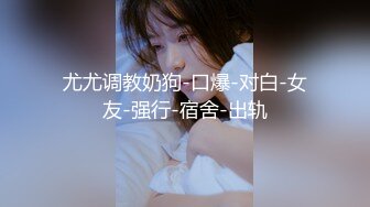 尤尤调教奶狗-口爆-对白-女友-强行-宿舍-出轨