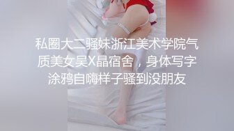 私圈大二骚妹浙江美术学院气质美女吴X晶宿舍，身体写字涂鸦自嗨样子骚到没朋友