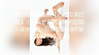 黑白配强烈反差【小西瓜黑白配】小妹妹被黑人大鸡吧狂插~淫水狂喷~巨屌狂插~多P淫乱【278V】 (38)