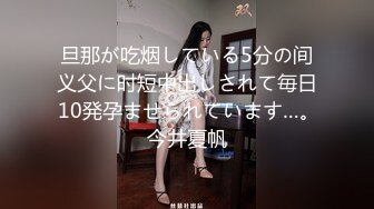 旦那が吃烟している5分の间义父に时短中出しされて毎日10発孕ませられています…｡ 今井夏帆