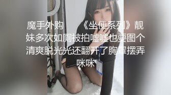 魔手外购 ❤️《坐便系列》靓妹多次如厕被拍嘘嘘也要图个清爽脱光光还翻开了胸罩摆弄咪咪