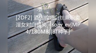 [2DF2] 酒店约嫖白丝兼职卖淫女对白搞笑 - soav_ev[MP4/180MB][BT种子]