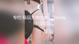 专约 极品尤物大神 『Kenny’s』 00后