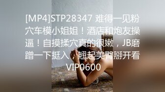 [MP4]STP28347 难得一见粉穴车模小姐姐！酒店和炮友操逼！自摸揉穴真的很嫩，JB磨蹭一下挺入，翘起美臀掰开看 VIP0600