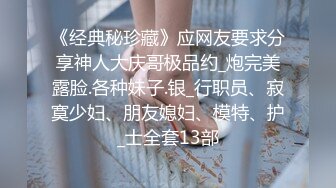 《经典秘珍藏》应网友要求分享神人大庆哥极品约_炮完美露脸.各种妹子.银_行职员、寂寞少妇、朋友媳妇、模特、护_士全套13部