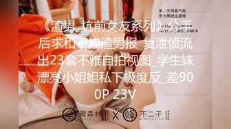 《渣男_坑前女友系列》分手后求和不成渣男报_复泄愤流出23套不雅自拍视图_学生妹漂亮小姐姐私下极度反_差900P 23V