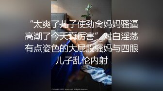 “太爽了儿子使劲肏妈妈骚逼高潮了今天真厉害”对白淫荡有点姿色的大屁股骚妈与四眼儿子乱伦内射