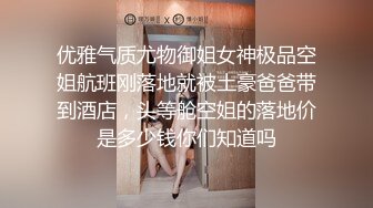 优雅气质尤物御姐女神极品空姐航班刚落地就被土豪爸爸带到酒店，头等舱空姐的落地价是多少钱你们知道吗