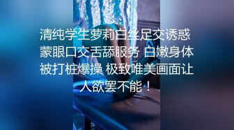 清纯学生萝莉白丝足交诱惑 蒙眼口交舌舔服务 白嫩身体被打桩爆操 极致唯美画面让人欲罢不能！