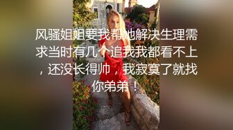 风骚姐姐要我帮她解决生理需求当时有几个追我我都看不上，还没长得帅，我寂寞了就找你弟弟！