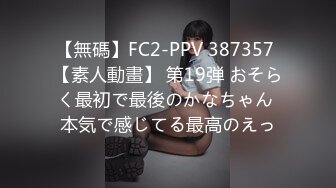 【無碼】FC2-PPV 387357 【素人動畫】 第19弾 おそらく最初で最後のかなちゃん 本気で感じてる最高のえっ