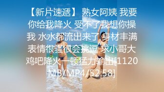 【新片速遞】 熟女阿姨 我要你给我降火 受不了我想你操我 水水都流出来了 身材丰满表情很骚很会挑逗 求小哥大鸡吧降火一顿猛力输出[1120MB/MP4/52:58]