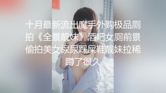 十月最新流出魔手外购极品厕拍《全景靓妹》酒吧女厕前景偷拍美女尿尿踩屎鞋靓妹拉稀蹲了很久