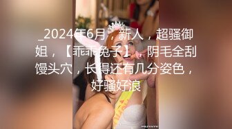 _2024年6月，新人，超骚御姐，【乖乖兔子】，阴毛全刮馒头穴，长得还有几分姿色，好骚好浪