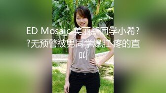 ED Mosaic 美丽新同学小希??无预警被男同学爆肛 疼的直叫