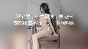 3P老婆，叫声真浪，旁边拍摄都硬的不行了，‘啊啊啊爽爽’！