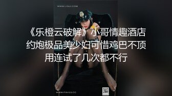 《乐橙云破解》小哥情趣酒店约炮极品美少妇可惜鸡巴不顶用连试了几次都不行