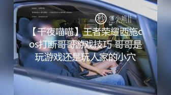 【千夜喵喵】王者荣耀西施cos打断哥哥游戏技巧 哥哥是玩游戏还是玩人家的小穴