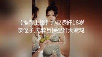 【推荐上集】帅叔诱奸18岁亲侄子,无套互操坐奸大嫩鸡