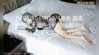 [MP4/504M]10/4最新 温柔的舔弄大鸡巴少妇有味道活好不粘人逼逼水又多VIP1196