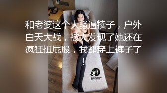 和老婆这个大骚逼犊子，户外白天大战，被人发现了她还在疯狂扭屁股，我都穿上裤子了！