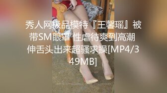 秀人网极品模特『王馨瑶』被带SM眼罩 性虐待爽到高潮 伸舌头出来超骚求操[MP4/349MB]