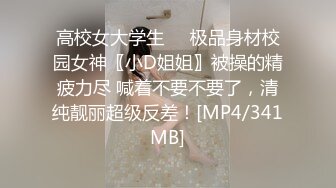 高校女大学生☀️极品身材校园女神〖小D姐姐〗被操的精疲力尽 喊着不要不要了，清纯靓丽超级反差！[MP4/341MB]