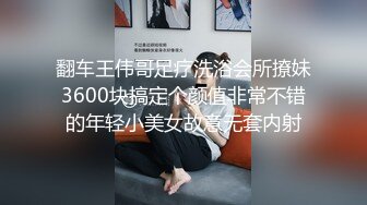 翻车王伟哥足疗洗浴会所撩妹3600块搞定个颜值非常不错的年轻小美女故意无套内射