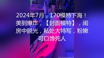 2024年7月，170模特下海！美到爆炸，【封面模特】，闺房中脱光，私处大特写，粉嫩可口馋死人