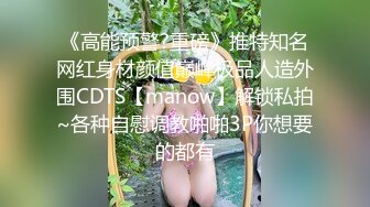 《高能预警?重磅》推特知名网红身材颜值巅峰极品人造外围CDTS【manow】解锁私拍~各种自慰调教啪啪3P你想要的都有