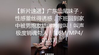 【新片速遞】广东汕尾妹子，性感蕾丝得诱惑，下班回到家中被男炮友插得嗷嗷叫！叫声极度销魂勾人！[46M/MP4/01:33]